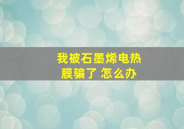 我被石墨烯电热膜骗了 怎么办